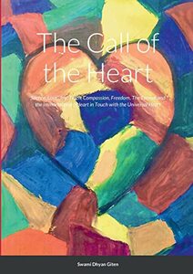 The Call of the Heart: Silence, Love, Joy, Truth, Compassion, Freedom, The Eternal and the Immortal and a Heart in Touch with the Universal Heart