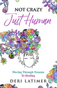 Not Crazy, Just Human: Moving Through Trauma To Healing