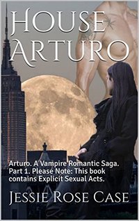 House Arturo: Arturo.  A Vampire Romantic Saga.   Part 1.  Please Note:  This book contains Explicit Sexual Acts.