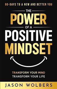 The Power of a Positive Mindset: Transform Your Mind Transform Your Life