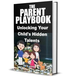 The Parent's Playbook for Unlocking Your Child's Hidden Talents: Discover And Develop Your Child's True Potentials: A Must Read For Every Parent