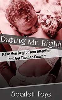 Dating Mr. Right: Make Men Beg for Your Attention and Get Them to Commit (Attraction, Seduction, Commitment Book 1)