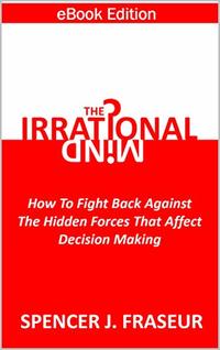 The Irrational Mind: How To Fight Back Against The Hidden Forces That Affect Our Decision Making
