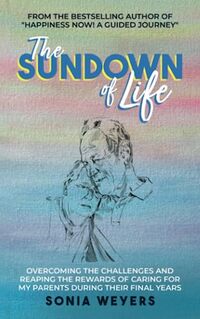 The Sundown of Life: Overcoming the Challenges and Reaping the Rewards of Caring For My Parents During Their Final Years