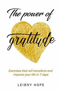 The power of gratitude: Exercises that will transform and improve your life in 7 days