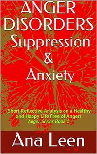 Anger Disorders Suppression and Anxiety (Short Reflective Analysis on a Healthy and Happy Life Free of Anger) Anger Series Book 1