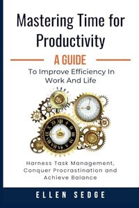 Mastering Time for Productivity A Guide to Improve Efficiency in Work and Life: Harness Task Management, Conquer Procrastination and Achieve Balance. (Smart Work-Life Series)