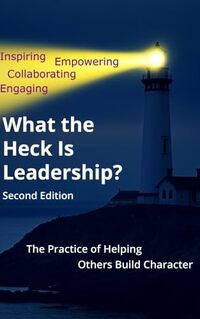 What the Heck Is Leadership?: The Practice of Helping Others Build Character