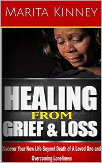 Grief: Healing From Grief and Loss: Discover Your New Life Beyond Death of A Loved One and Overcoming Loneliness