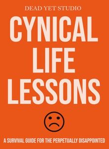 Cynical Life Lessons: A Survival Guide for the Perpetually Disappointed