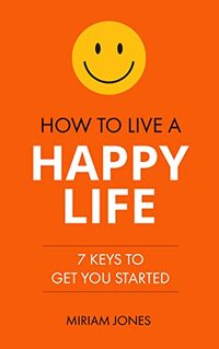 How to Live a Happy Life: 7 Keys to Get You Started