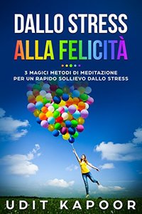 Dallo Stress Alla FelicitÃ : 3 Magici Metodi Di Meditazione Per Un Rapido Sollievo Dallo Stress (Italian Edition)