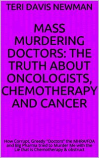 Mass Murdering Doctors: The Truth About Oncologists, Chemotherapy And Cancer: How Corrupt, Greedy 