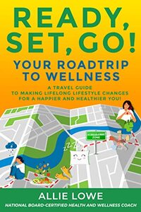 READY, SET, GO! YOUR ROADTRIP TO WELLNESS: A TRAVEL GUIDE TO MAKING LIFELONG LIFESTYLE CHANGES FOR A HAPPIER AND HEALTHIER YOU!