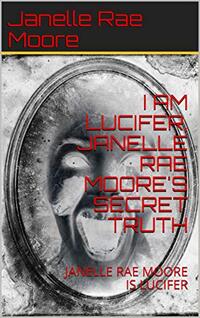 I AM LUCIFER, JANELLE RAE MOORE'S SECRET TRUTH: JANELLE RAE MOORE IS LUCIFER