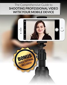 The Comprehensive Guide to Shooting Professional Video With Your Mobile Device: With Bonus Video! (Mobile Video Book 1)