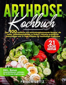 ARTHROSE KOCHBUCH: ÜBER 100 KÖSTLICHE UND ENTZÜNDUNGSHEMMENDE REZEPTE, DIE HELFEN, GELENKBESCHWERDEN ZU LINDERN | INKLUSIVE PRAKTISCHER EINKAUFSTIPPS UND ... FÜR NACHHALTIGE ERGEBNISSE (German Edition)