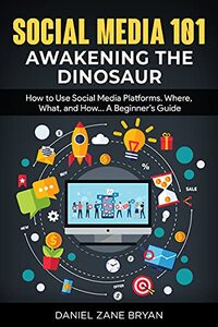 Social Media 101: Awakening the Dinosaur: How to Use Social Media Platforms. Where, What, and How... A Beginner’s Guide