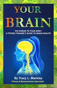 Your Brain: The Engine of Your Body, A Fitness Trainer's Guide to Brain Health