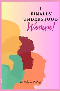I Finally Understood Women!: The Very Rare Secrets that No one Will Tell You About Women | What They Like and Dislike? | And How to Deal with Their Different Modes. (Life-Changing Books)