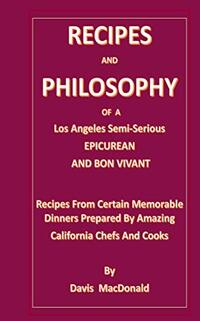 RECIPES AND PHILOSOPHY OF A Los Angeles Semi-Serious EPICUREAN AND BON VIVANT: Recipes From Certain Memorable Dinners Prepared By Amazing California Chefs And Cooks