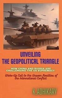 UNVEILING THE GEOPOLITICAL TRIANGLE : HOW CHINA AND RUSSIA ARE CHALLENGING THE US SUPREMACY: Wake-Up Call to the Unseen Realities of the International Conflict