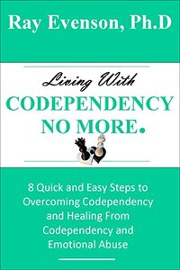 Living With Codependency No More: 8 Quick and Easy Steps to Overcoming Codependency and Healing From Codependency and Emotional Abuse