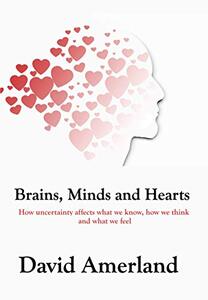 Brains, Minds and Hearts: How Uncertainty Affects What We Know, How We Think And What We Feel