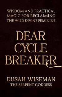 Dear Cycle Breaker: Wisdom and Practical Magic for Reclaiming the Wild Divine Feminine