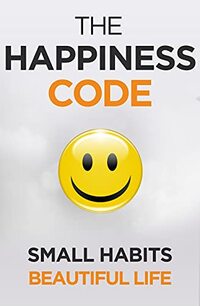 The Happiness Code: How Small Habits Will Change Your Life Starting Today (Self Help Success Book 2)