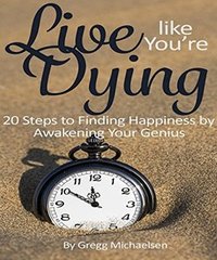 Live Like You're Dying: 20 Steps to Finding Happiness by Awakening Your Genius (Pursuit of Happiness and Unlimited Success Series Book 1)