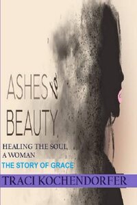 Ashes to Beauty- Healing the Soul of a Woman ( The Story of Grace): The Story of Grace