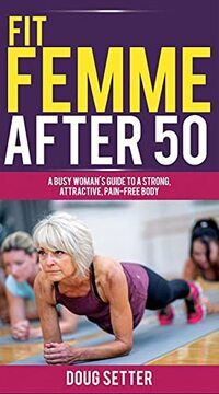 FIT FEMME AFTER 50: A BUSY WOMAN'S GUIDE TO A STRONG, ATTRACTIVE, PAIN-FREE BODY