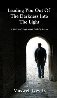 Leading You Out of the Darkness Into the Light: A Blind Man's Inspirational Guide to Success