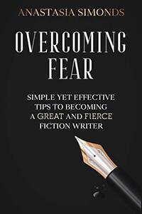 Overcoming Fear: Simple Yet Effective Tips to Becoming A Great and Fierce Fiction Writer