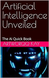 Artificial Intelligence Unveiled: The Ai Quick Book