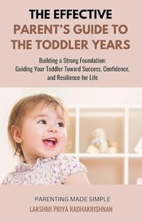 The Effective Parent's Guide to The Toddler Years: Building a Strong Foundation: Guiding Your Toddler Toward Success, Confidence, and Resilience for Life (Parenting made Simple)