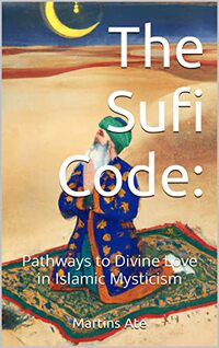 The Sufi Code:: Pathways to Divine Love in Islamic Mysticism