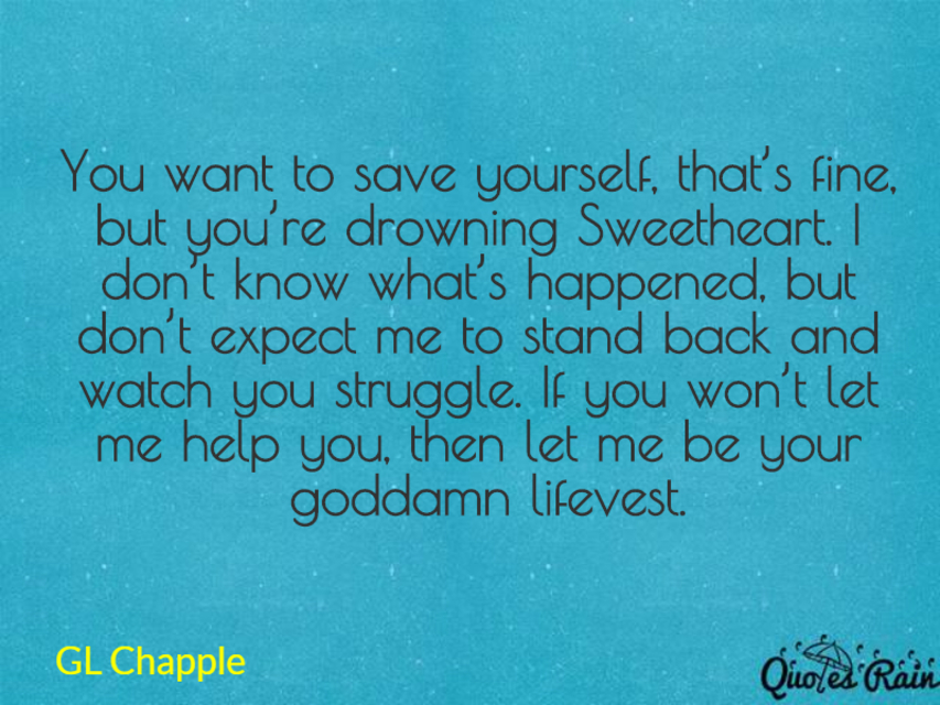 you want to save yourself thats fine but youre drowning sweetheart i dont...