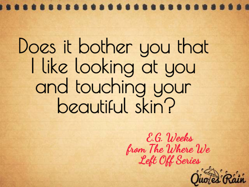 does it bother you that i like looking at you and touching your beautiful skin...