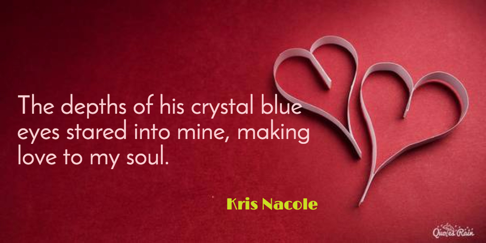 the depths of his crystal blue eyes stared into mine making love to my soul...