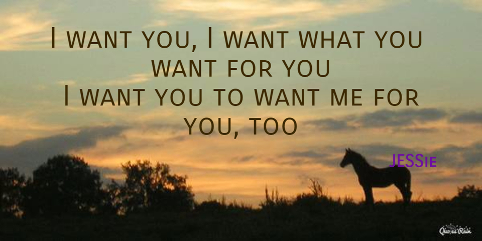 i want you i want what you want for you i want you to want me for you too...