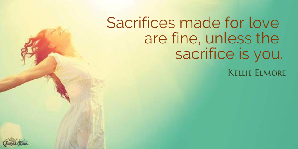 sacrifices made for love are fine unless the sacrifice is you...