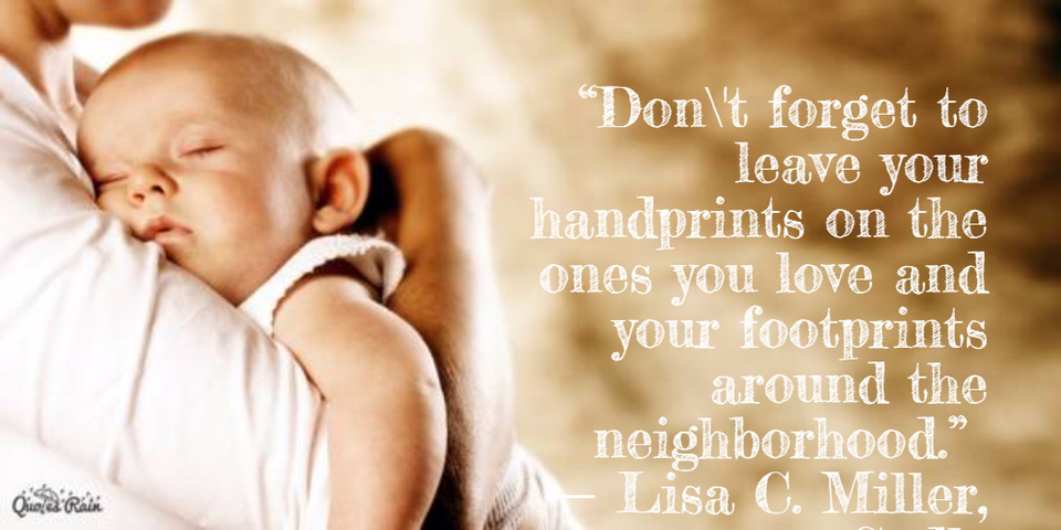 dont forget to leave your handprints on the ones you love and your footprints...