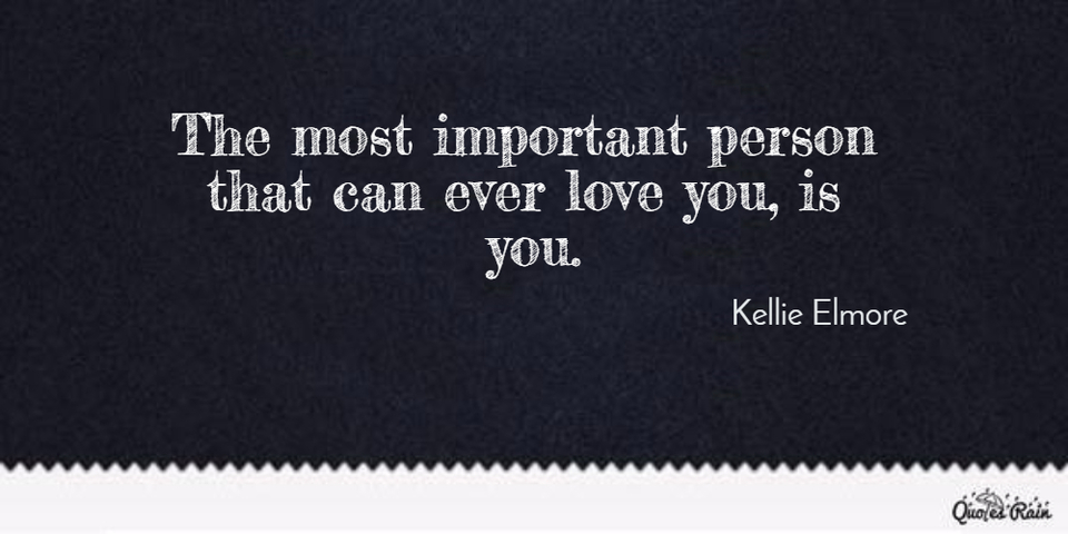 the most important person that can ever love you is you...