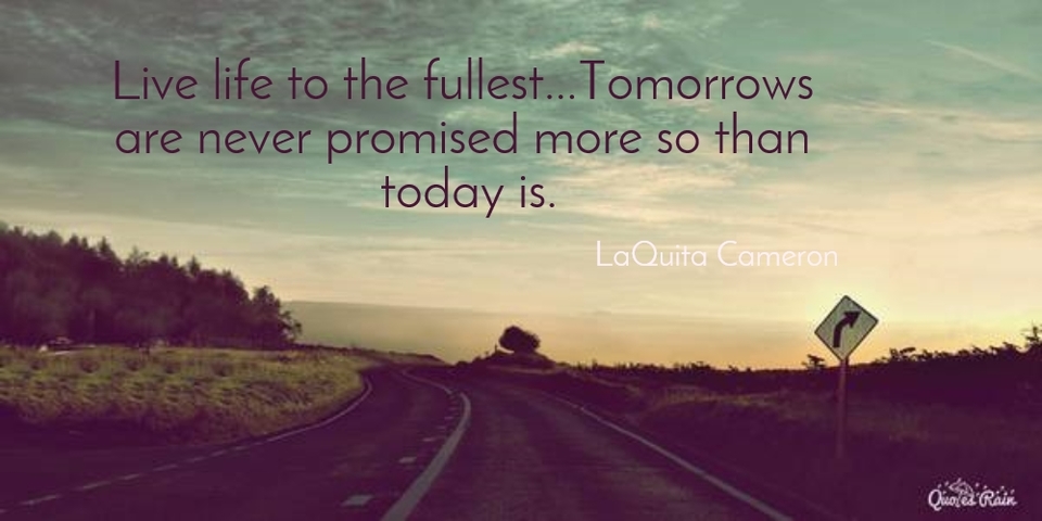 live life to the fullesttomorrows are never promised more so than today is...