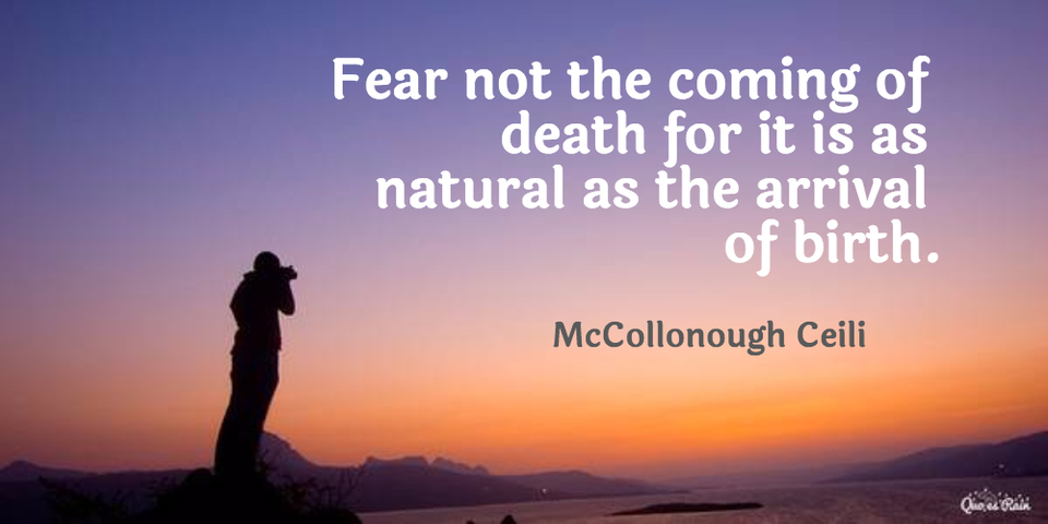 fear not the coming of death for it is as natural as the arrival of birth...