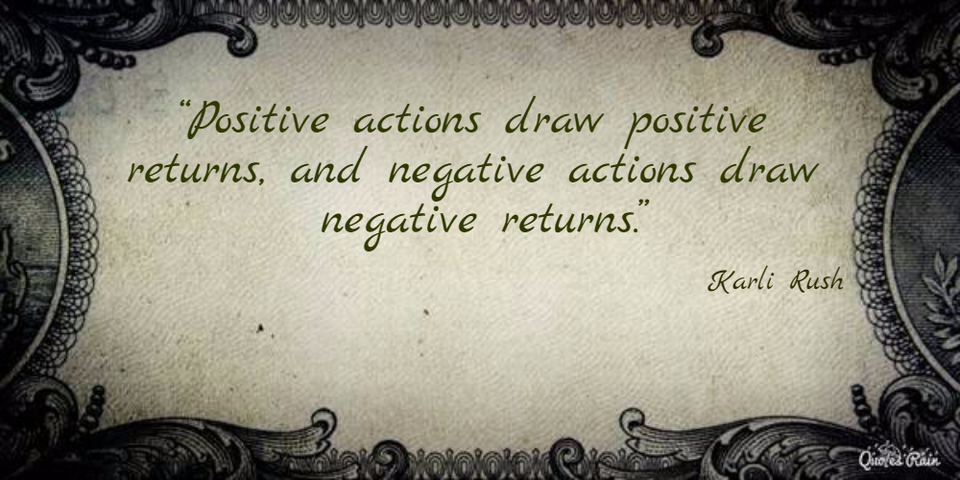 positive actions draw positive returns and negative actions draw negative returns...