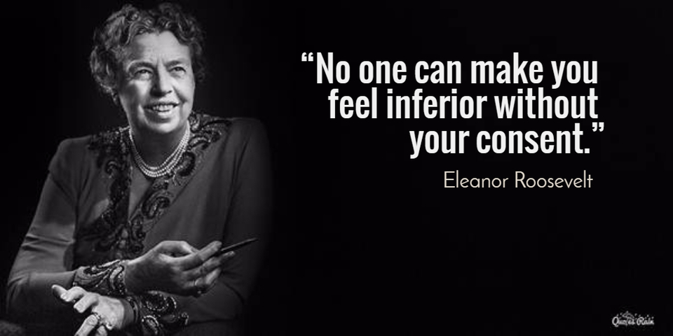 no one can make you feel inferior without your consent...