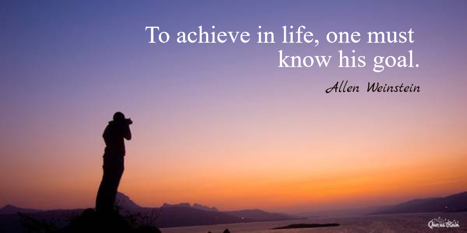 to achieve in life one must know his goal...